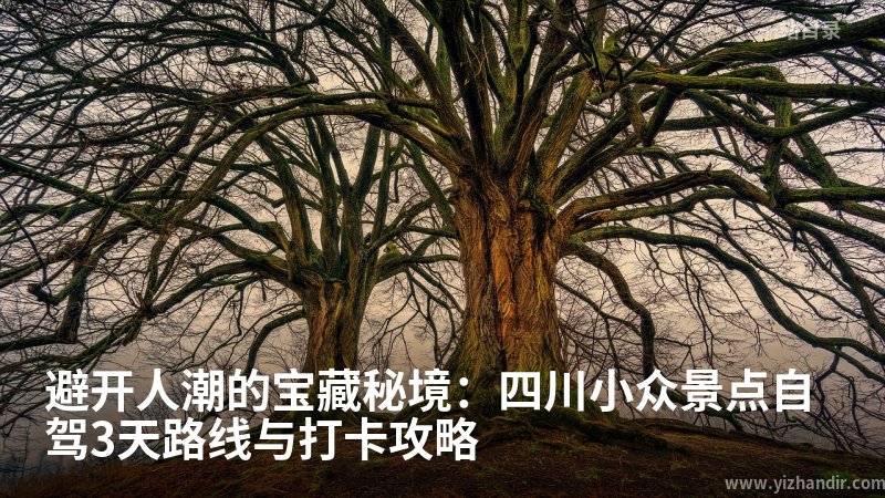 避开人潮的宝藏秘境:四川小众景点自驾3天路线与打卡攻略