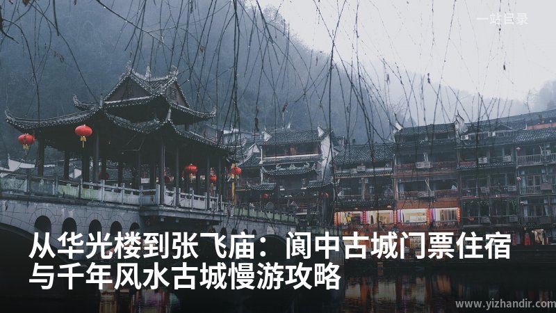 从华光楼到张飞庙:阆中古城门票住宿与千年风水古城慢游攻略