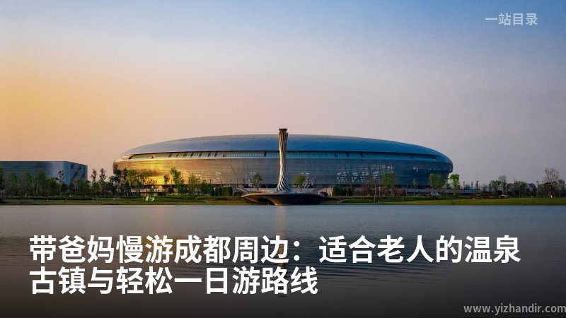 带爸妈慢游成都周边：适合老人的温泉古镇与轻松一日游路线