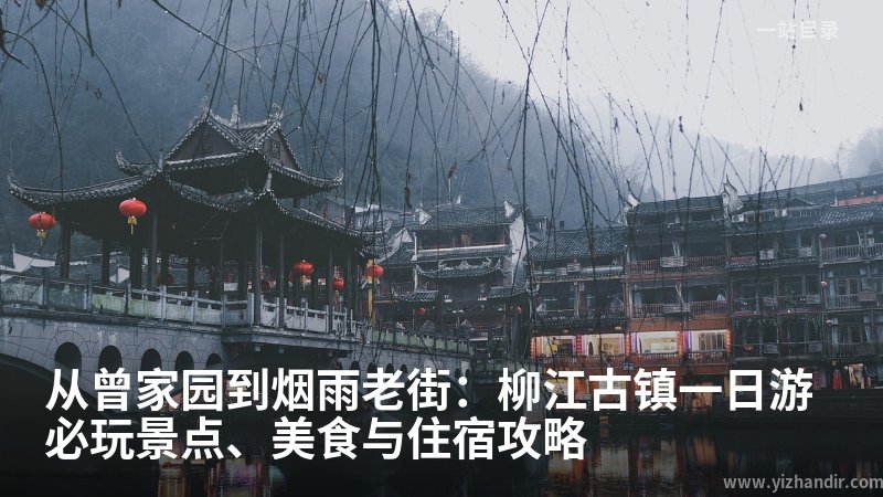 从曾家园到烟雨老街:柳江古镇一日游必玩景点、美食与住宿攻略