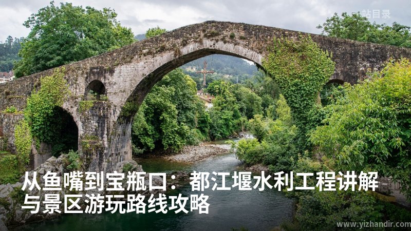 从鱼嘴到宝瓶口：都江堰水利工程讲解与景区游玩路线攻略